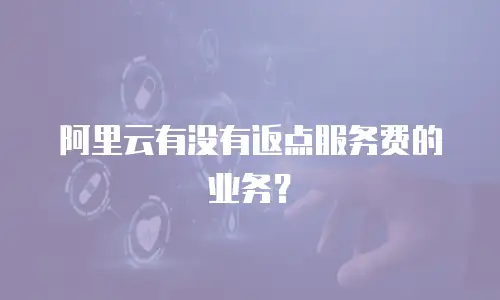 阿里云有没有返点服务费的业务？