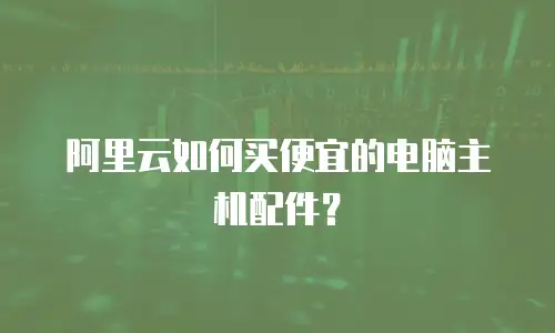 阿里云如何买便宜的电脑主机配件？