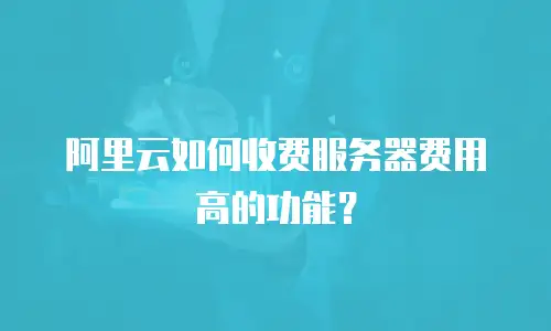 阿里云如何收费服务器费用高的功能？
