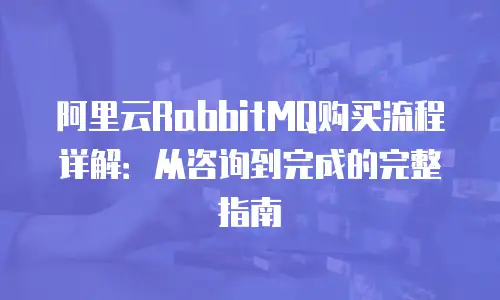 阿里云RabbitMQ购买流程详解：从咨询到完成的完整指南
