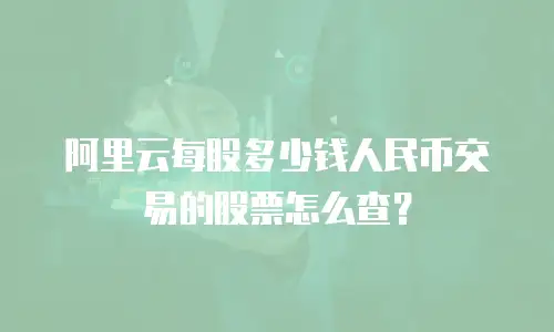 阿里云每股多少钱人民币交易的股票怎么查？