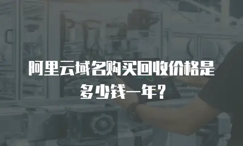 阿里云域名购买回收价格是多少钱一年？