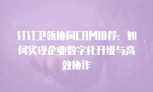 钉钉卫瓴协同CRM推荐：如何实现企业数字化升级与高效协作
