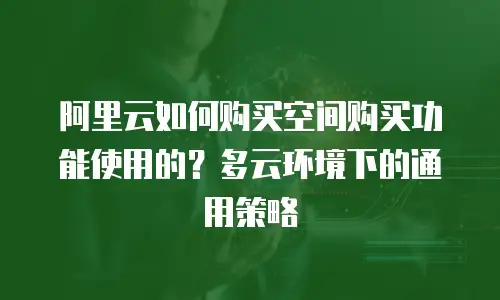 阿里云如何购买空间购买功能使用的？多云环境下的通用策略