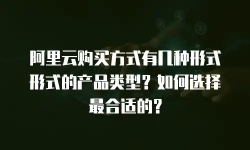 阿里云购买方式有几种形式形式的产品类型？如何选择最合适的？
