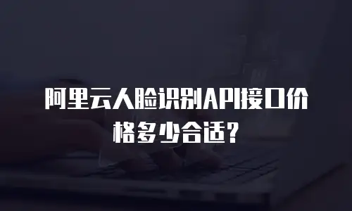 阿里云人脸识别API接口价格多少合适？