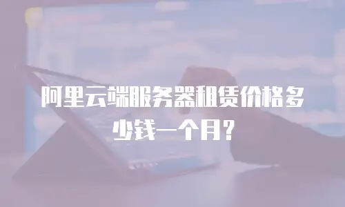 阿里云端服务器租赁价格多少钱一个月？