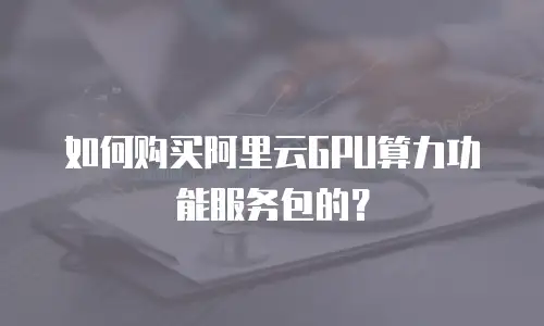 如何购买阿里云GPU算力功能服务包的？