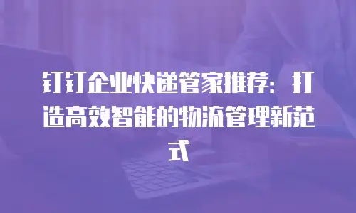 钉钉企业快递管家推荐：打造高效智能的物流管理新范式