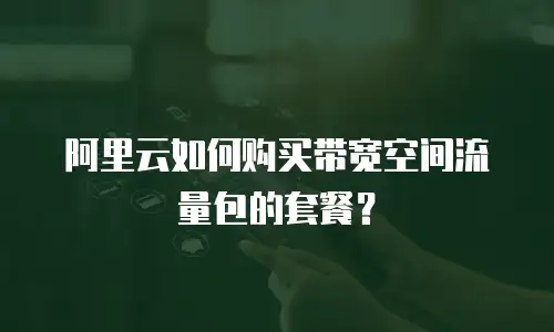 阿里云如何购买带宽空间流量包的套餐？