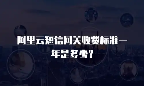 阿里云短信网关收费标准一年是多少？