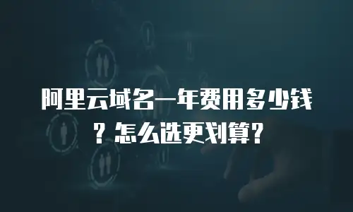阿里云域名一年费用多少钱？怎么选更划算？