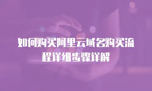 如何购买阿里云域名购买流程详细步骤详解