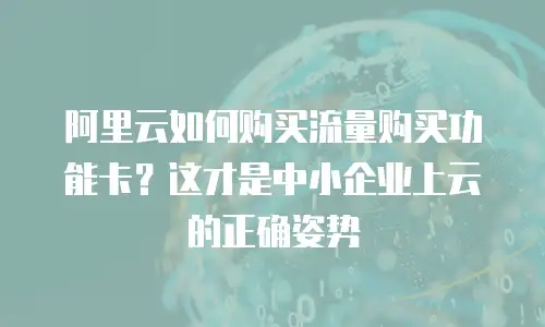 阿里云如何购买流量购买功能卡？这才是中小企业上云的正确姿势