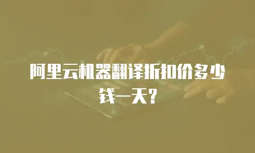 阿里云机器翻译折扣价多少钱一天？