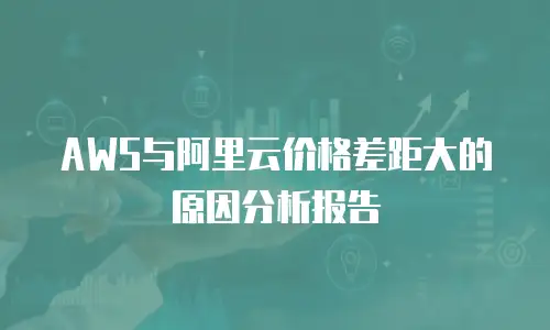AWS与阿里云价格差距大的原因分析报告