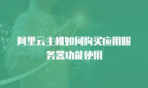 阿里云主机如何购买应用服务器功能使用