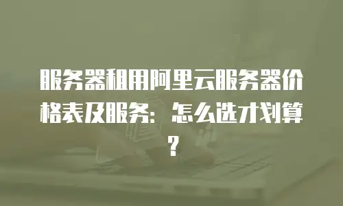 服务器租用阿里云服务器价格表及服务：怎么选才划算？