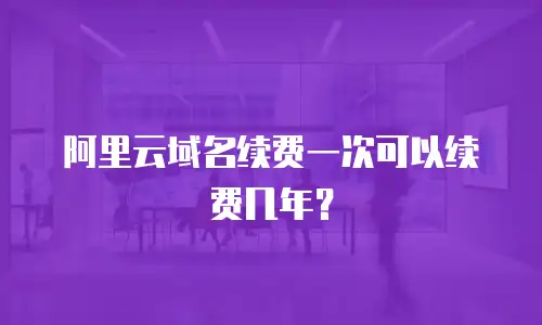 阿里云域名续费一次可以续费几年？