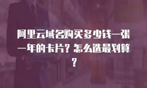 阿里云域名购买多少钱一张一年的卡片？怎么选最划算？