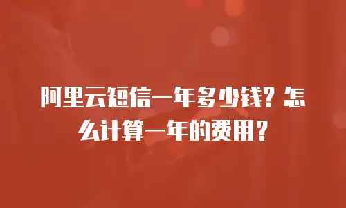 阿里云短信一年多少钱？怎么计算一年的费用？