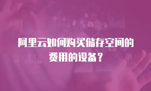 阿里云如何购买储存空间的费用的设备？