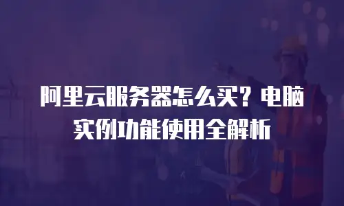 阿里云服务器怎么买？电脑实例功能使用全解析