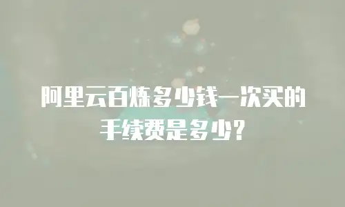 阿里云百炼多少钱一次买的手续费是多少？