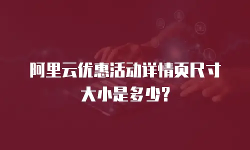 阿里云优惠活动详情页尺寸大小是多少？