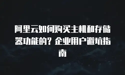 阿里云如何购买主机和存储器功能的？企业用户避坑指南