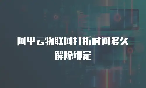 阿里云物联网打折时间多久解除绑定