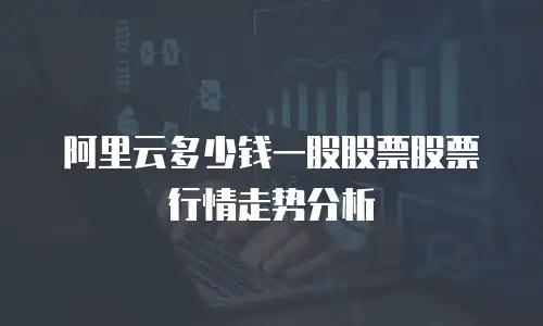 阿里云多少钱一股股票股票行情走势分析