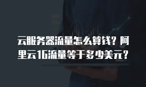 云服务器流量怎么算钱？阿里云1G流量等于多少美元？