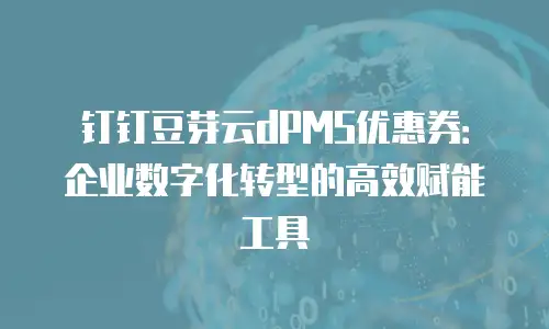 钉钉豆芽云dPMS优惠券：企业数字化转型的高效赋能工具