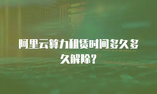 阿里云算力租赁时间多久多久解除？