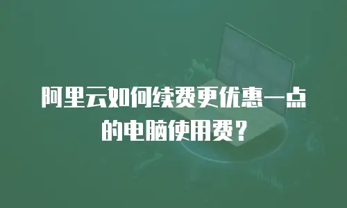 阿里云如何续费更优惠一点的电脑使用费？