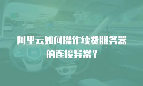 阿里云如何操作续费服务器的连接异常？