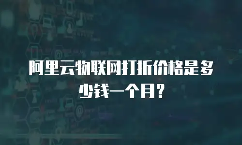 阿里云物联网打折价格是多少钱一个月？