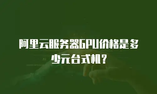 阿里云服务器GPU价格是多少元台式机？