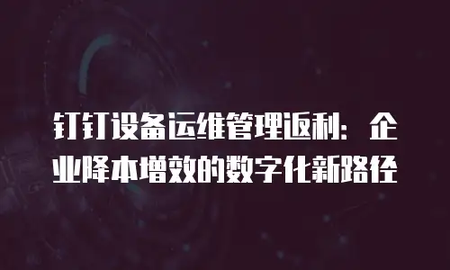 钉钉设备运维管理返利：企业降本增效的数字化新路径
