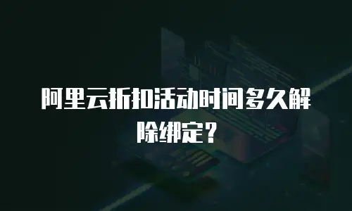阿里云折扣活动时间多久解除绑定？