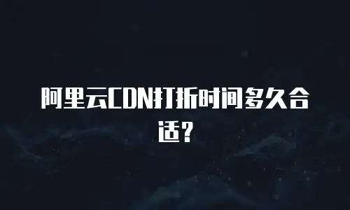 阿里云CDN打折时间多久合适？