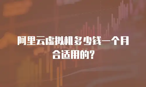 阿里云虚拟机多少钱一个月合适用的？