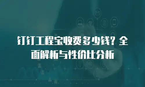 钉钉工程宝收费多少钱？全面解析与性价比分析