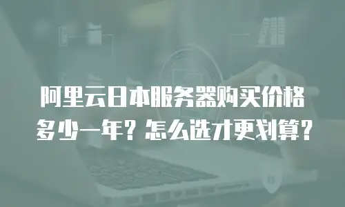 阿里云日本服务器购买价格多少一年？怎么选才更划算？