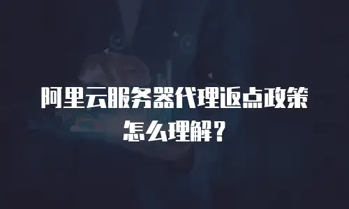 阿里云服务器代理返点政策怎么理解？
