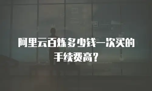 阿里云百炼多少钱一次买的手续费高？