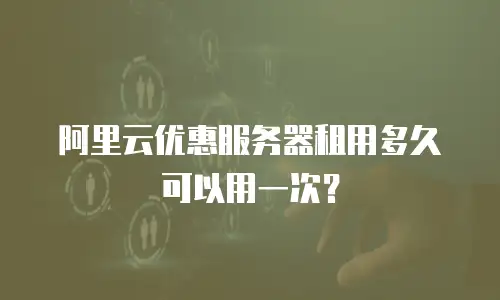 阿里云优惠服务器租用多久可以用一次？