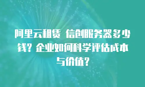 阿里云租赁 信创服务器多少钱？企业如何科学评估成本与价值？