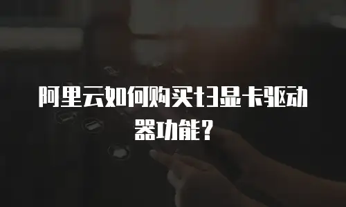 阿里云如何购买t3显卡驱动器功能？